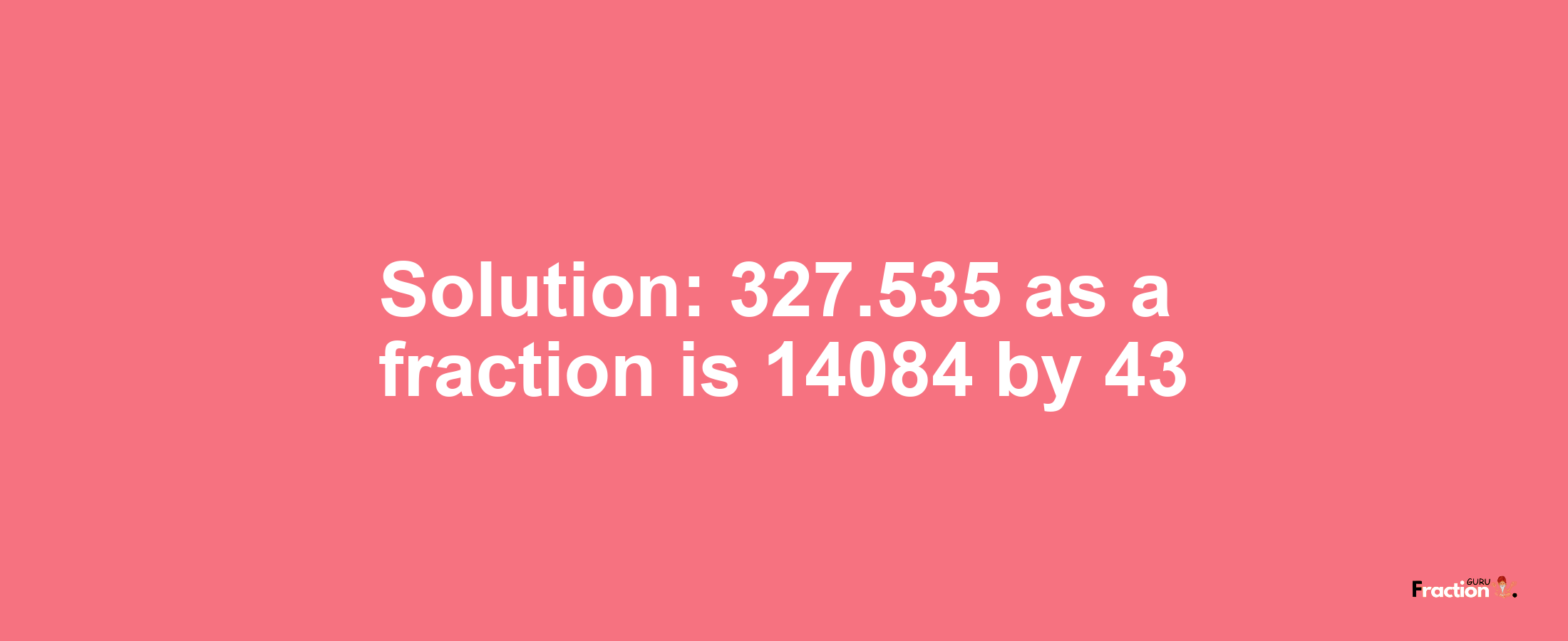 Solution:327.535 as a fraction is 14084/43